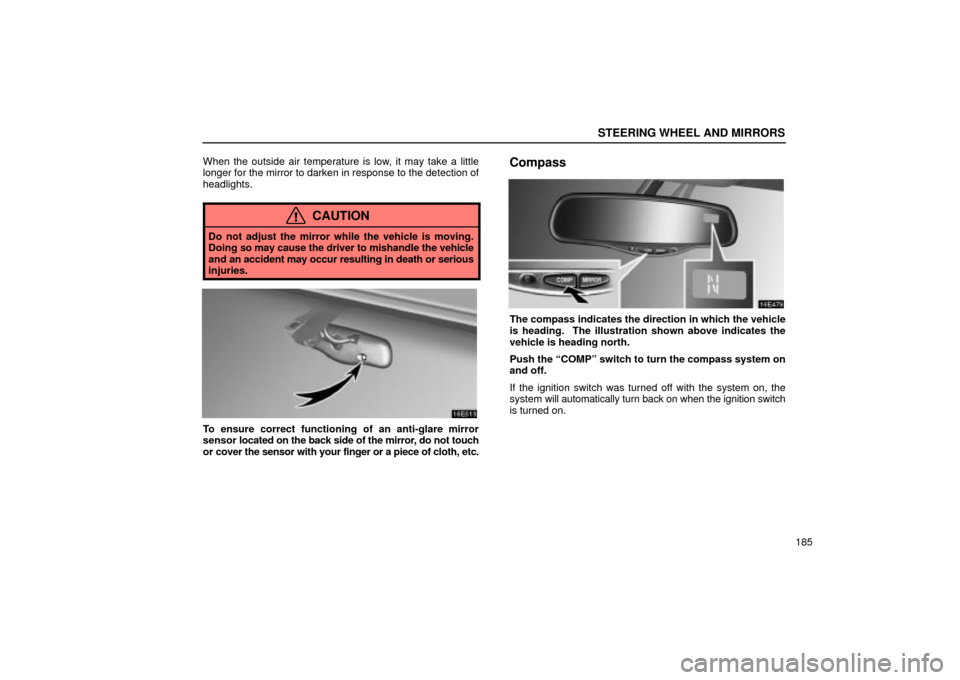 Lexus ES330 2004  Owners Manual Supplement / LEXUS 2004 ES330 OWNERS MANUAL (OM33633U) STEERING WHEEL AND MIRRORS
185 When the outside air temperature is low, it may take a little
longer for the mirror to darken in response to the detection of
headlights.
CAUTION
Do not adjust the mirro