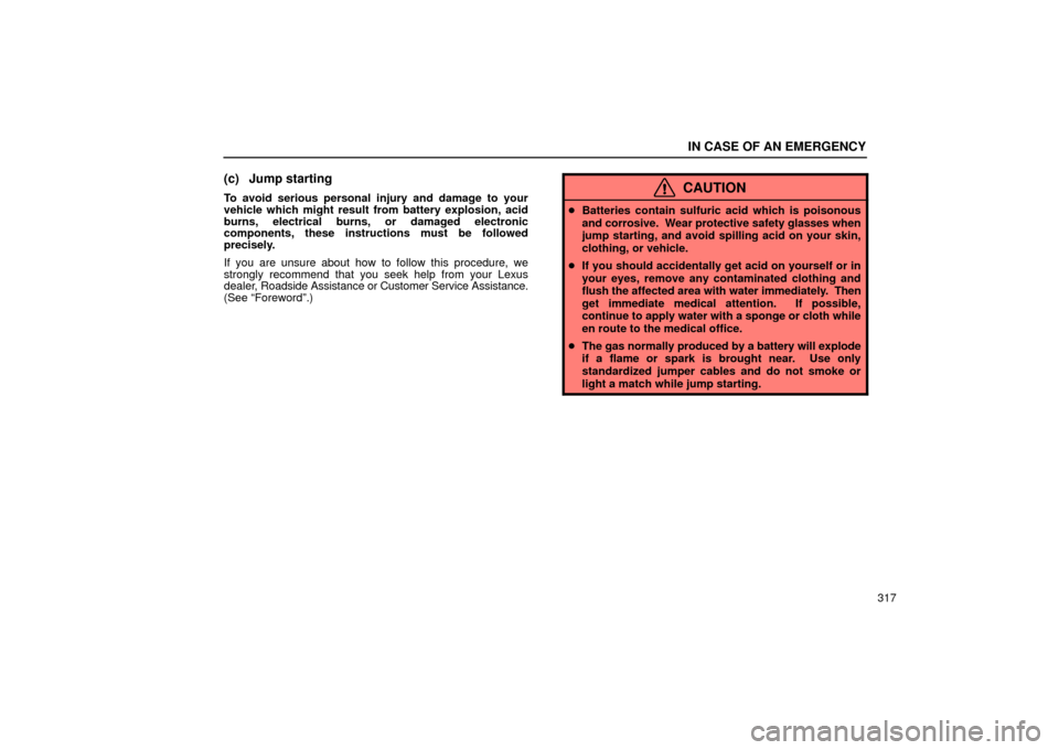 Lexus ES330 2004 Owners Manual Supplement / LEXUS 2004 ES330 OWNERS MANUAL (OM33633U) IN CASE OF AN EMERGENCY
317
(c) Jump starting
To avoid serious personal injury and damage to your
vehicle which might result from battery explosion, acid
burns, electrical burns, or damaged electronic Lexus ES330 2004 Owners Manual Supplement / LEXUS 2004 ES330 OWNERS MANUAL (OM33633U) IN CASE OF AN EMERGENCY
317
(c) Jump starting
To avoid serious personal injury and damage to your
vehicle which might result from battery explosion, acid
burns, electrical burns, or damaged electronic