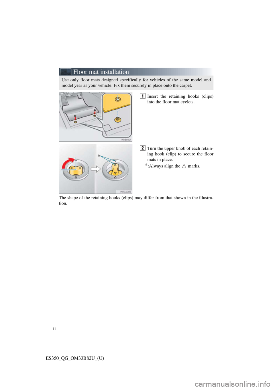 Lexus ES350 2016  Owners Mannuals / LEXUS 2016 ES350 OWNERS MANUAL QUICK GUIDE (OM33B82U) 11
ES350_QG_OM33B82U_(U)
Floor mat installation
Insert the retaining hooks (clips)
into the floor mat eyelets.
Turn the upper knob of each retain-
ing hook (clip) to secure the floor
mats in place.
*: