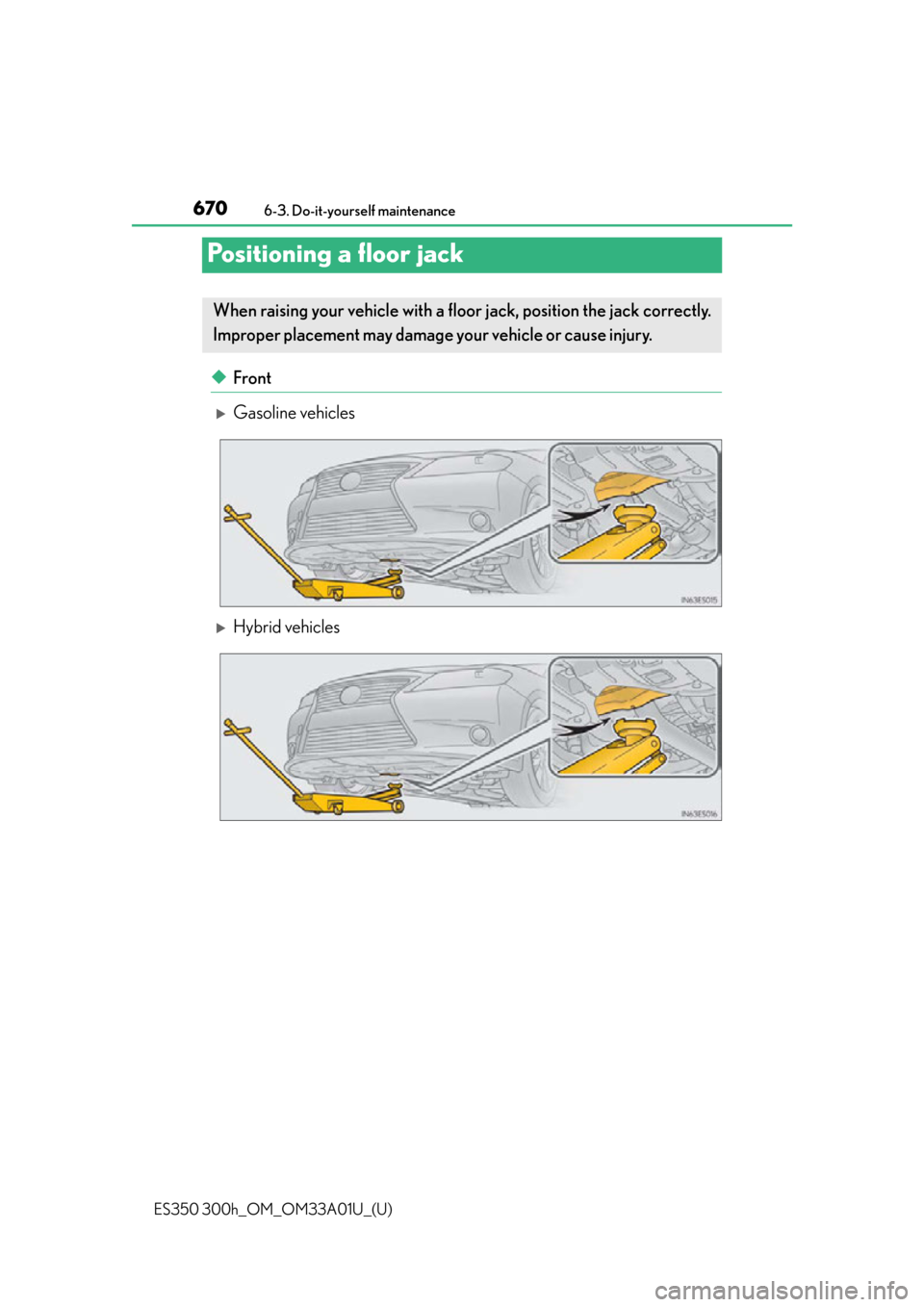 Lexus ES350 2013  Owners Manual / LEXUS 2013 ES300H,ES350 OWNERS MANUAL (OM33A01U) 670
ES350 300h_OM_OM33A01U_(U)
6-3. Do-it-yourself maintenance
Positioning a floor jack
◆Front
Gasoline vehicles
Hybrid vehicles
When raising your vehicle with a floor jack, position the jack 