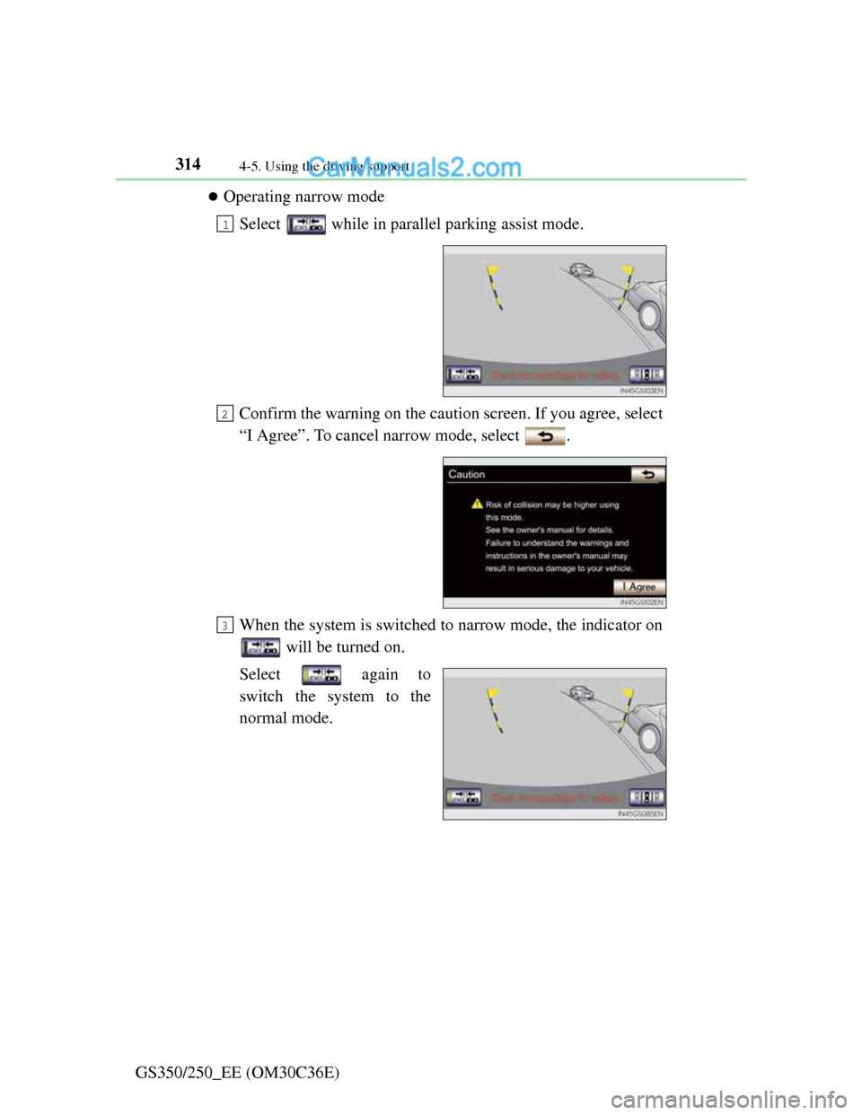 Lexus GS250 2012  Owners Manual 3144-5. Using the driving support
GS350/250_EE (OM30C36E)
Operating narrow mode
Select   while in parallel parking assist mode.
Confirm the warning on the caution screen. If you agree, select
“I 