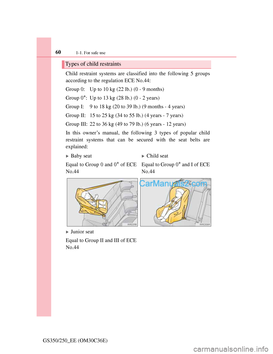 Lexus GS250 2012  Owners Manual 601-1. For safe use
GS350/250_EE (OM30C36E)Child restraint systems are classified into the following 5 groups
according to the regulation ECE No.44:
Group 0: Up to 10 kg (22 lb.) (0 - 9 months)
Group 