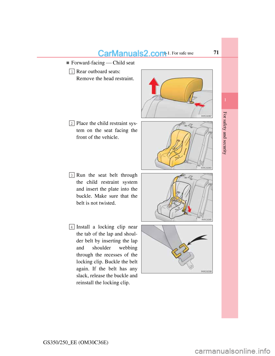 Lexus GS250 2012  Owners Manual 711-1. For safe use
1
For safety and security
GS350/250_EE (OM30C36E)
Forward-facing Child seat
Rear outboard seats: 
Remove the head restraint.
Place the child restraint sys-
tem on the seat
