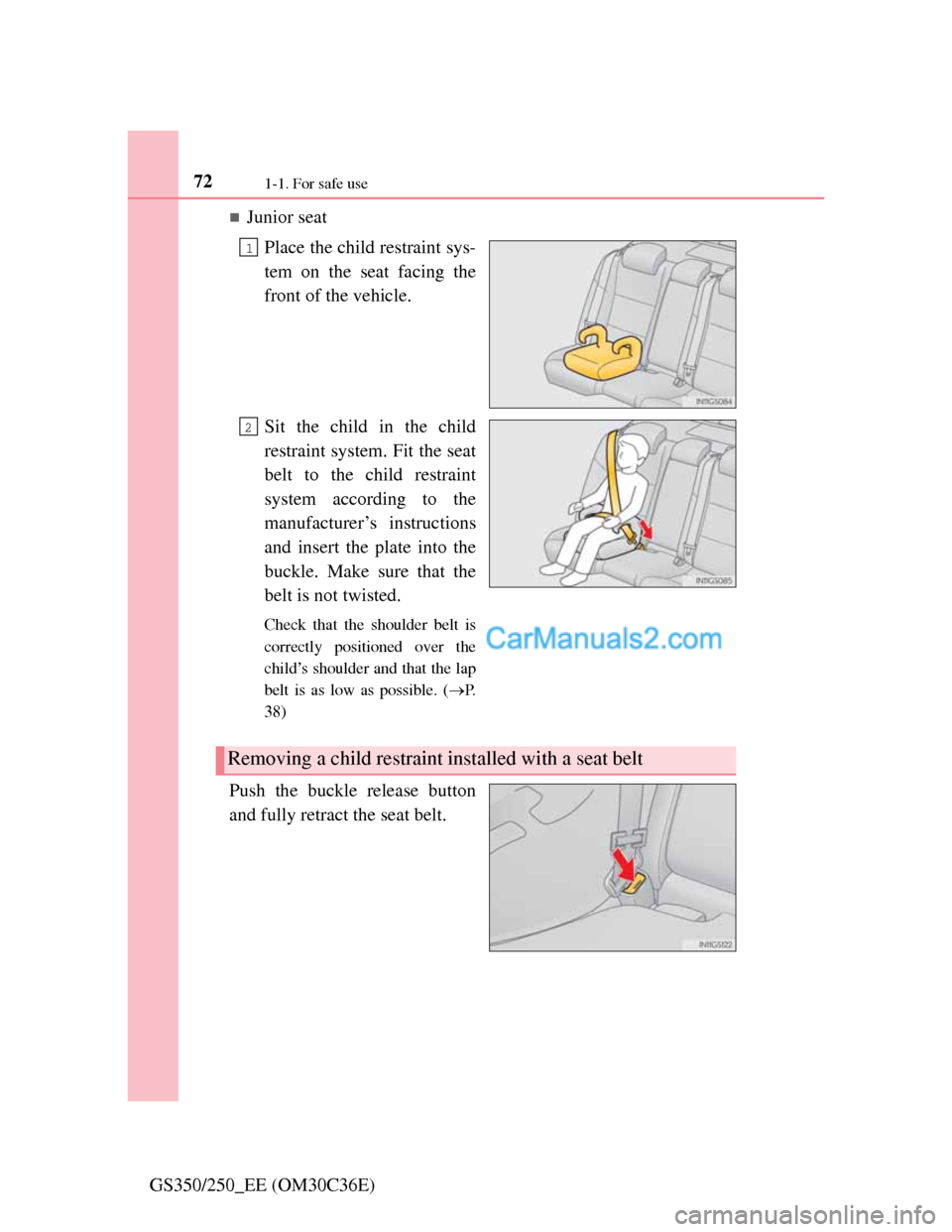 Lexus GS250 2012  Owners Manual 721-1. For safe use
GS350/250_EE (OM30C36E)
Junior seat
Place the child restraint sys-
tem on the seat facing the
front of the vehicle.
Sit the child in the child
restraint system. Fit the seat
bel