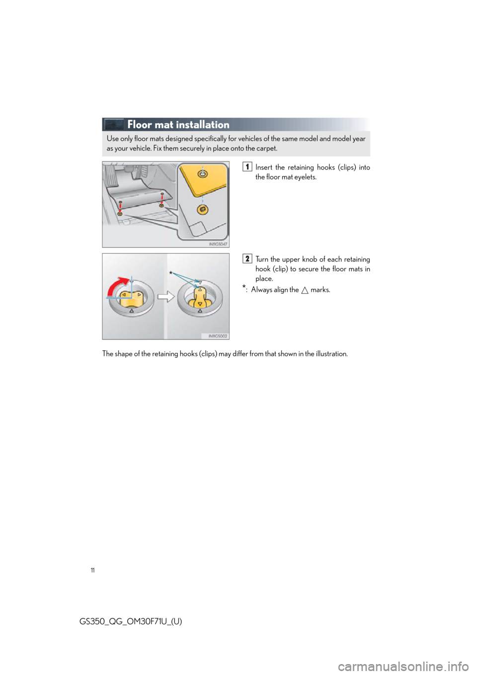 Lexus GS350 2015  Refueling / LEXUS 2015 GS350 FROM MAR. 2015 PROD. QUICK GUIDE OWNERS MANUAL (OM30F71U) 11
GS350_QG_OM30F71U_(U)
Floor mat installation
Insert the retaining hooks (clips) into
the floor mat eyelets.
Turn the upper knob of each retaining
hook (clip) to secure the floor mats in
place.
*: A
