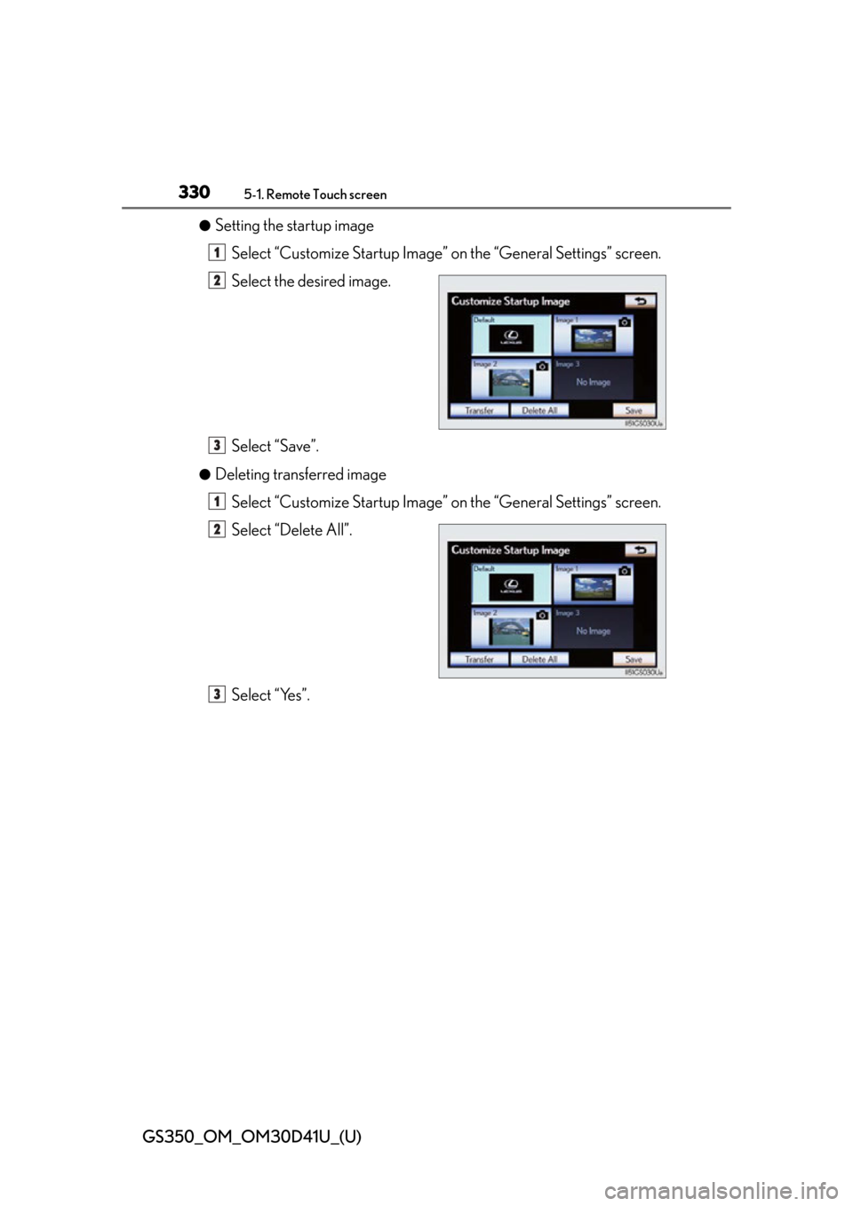 Lexus GS350 2014  Opening, closing and locking the doors and trunk / LEXUS 2014 GS350 OWNERS MANUAL (OM30D41U) 330
GS350_OM_OM30D41U_(U)
5-1. Remote Touch screen
●Setting the startup imageSelect “Customize Startup Image”  on the “General Settings” screen.
Select the desired image.
Select “Save”.

