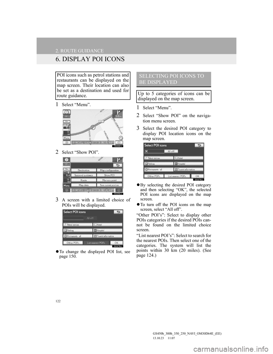 Lexus GS350 2013 Navigation manual 122
2. ROUTE GUIDANCE
GS450h_300h_350_250_NAVI_OM30D64E_(EE)
13.10.23 11:07
6. DISPLAY POI ICONS
1Select “Menu”.
2Select “Show POI”.
3A screen with a limited choice of
POIs will be display Lexus GS350 2013 Navigation manual 122
2. ROUTE GUIDANCE
GS450h_300h_350_250_NAVI_OM30D64E_(EE)
13.10.23 11:07
6. DISPLAY POI ICONS
1Select “Menu”.
2Select “Show POI”.
3A screen with a limited choice of
POIs will be display