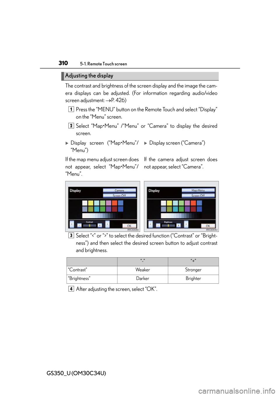 Lexus GS350 2013  Theft deterrent system / LEXUS 2013 GS350 OWNERS MANUAL (OM30C34U) 310
GS350_U (OM30C34U)
5-1. Remote Touch screen
The contrast and brightness of the screen display and the image the cam-
era displays can be adjusted. (For  information regarding audio/video
screen ad