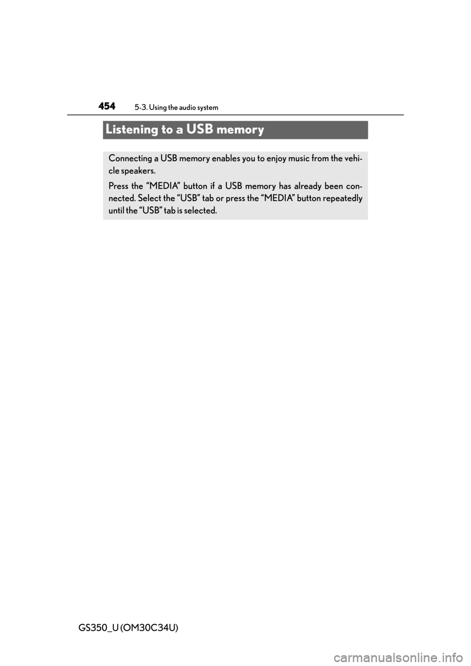Lexus GS350 2013  Theft deterrent system / LEXUS 2013 GS350 OWNERS MANUAL (OM30C34U) 454
GS350_U (OM30C34U)
5-3. Using the audio system
Listening to a USB memory
Connecting a USB memory enables you to enjoy music from the vehi-
cle speakers.
Press the “MEDIA” button if a USB memor