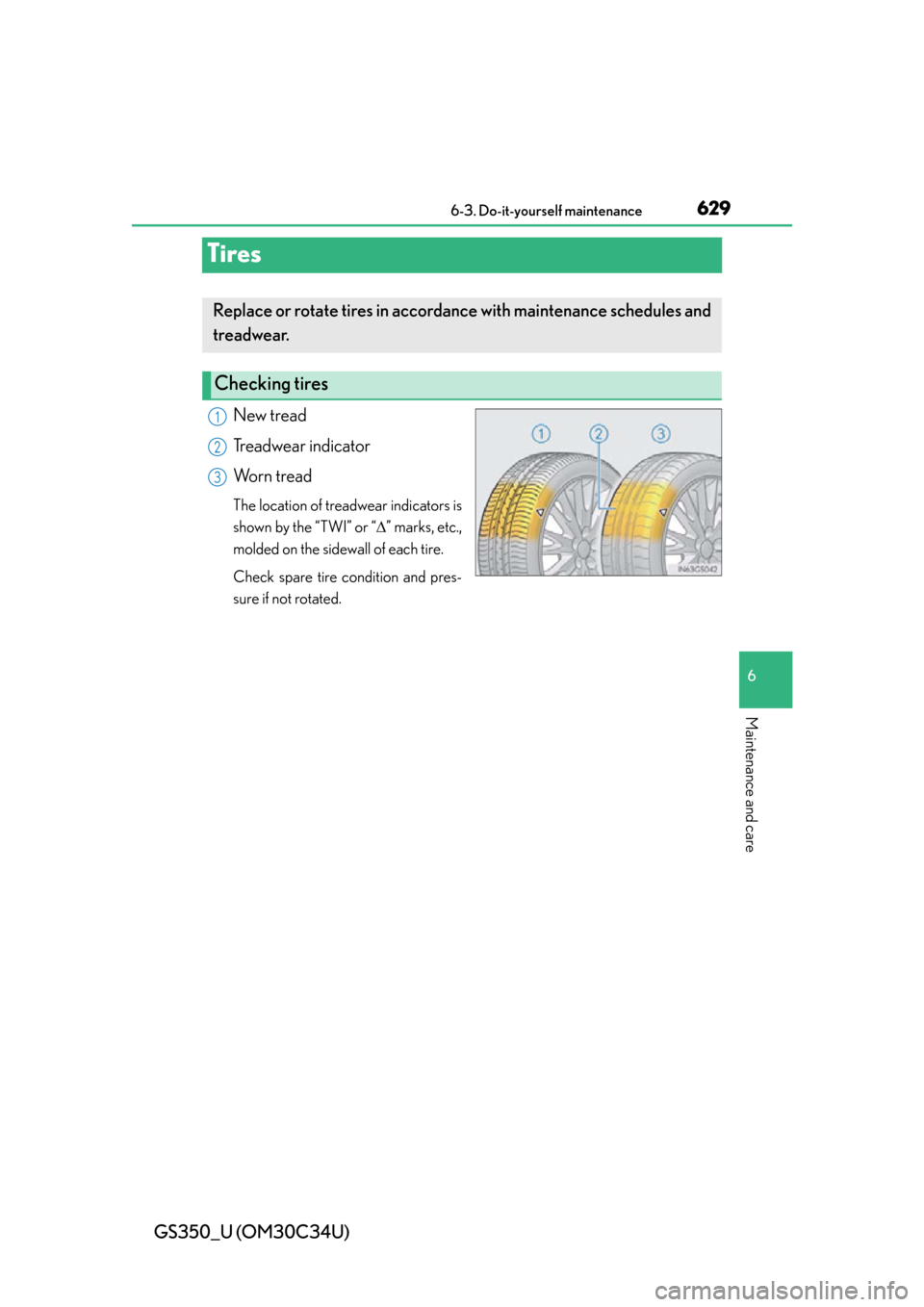 Lexus GS350 2013  Theft deterrent system / LEXUS 2013 GS350 OWNERS MANUAL (OM30C34U) 629
GS350_U (OM30C34U)6-3. Do-it-yourself maintenance
6
Maintenance and care
Tires
New tread
Treadwear indicator
Worn tread
The location of treadwear indicators is
shown by the “TWI” or “ ”