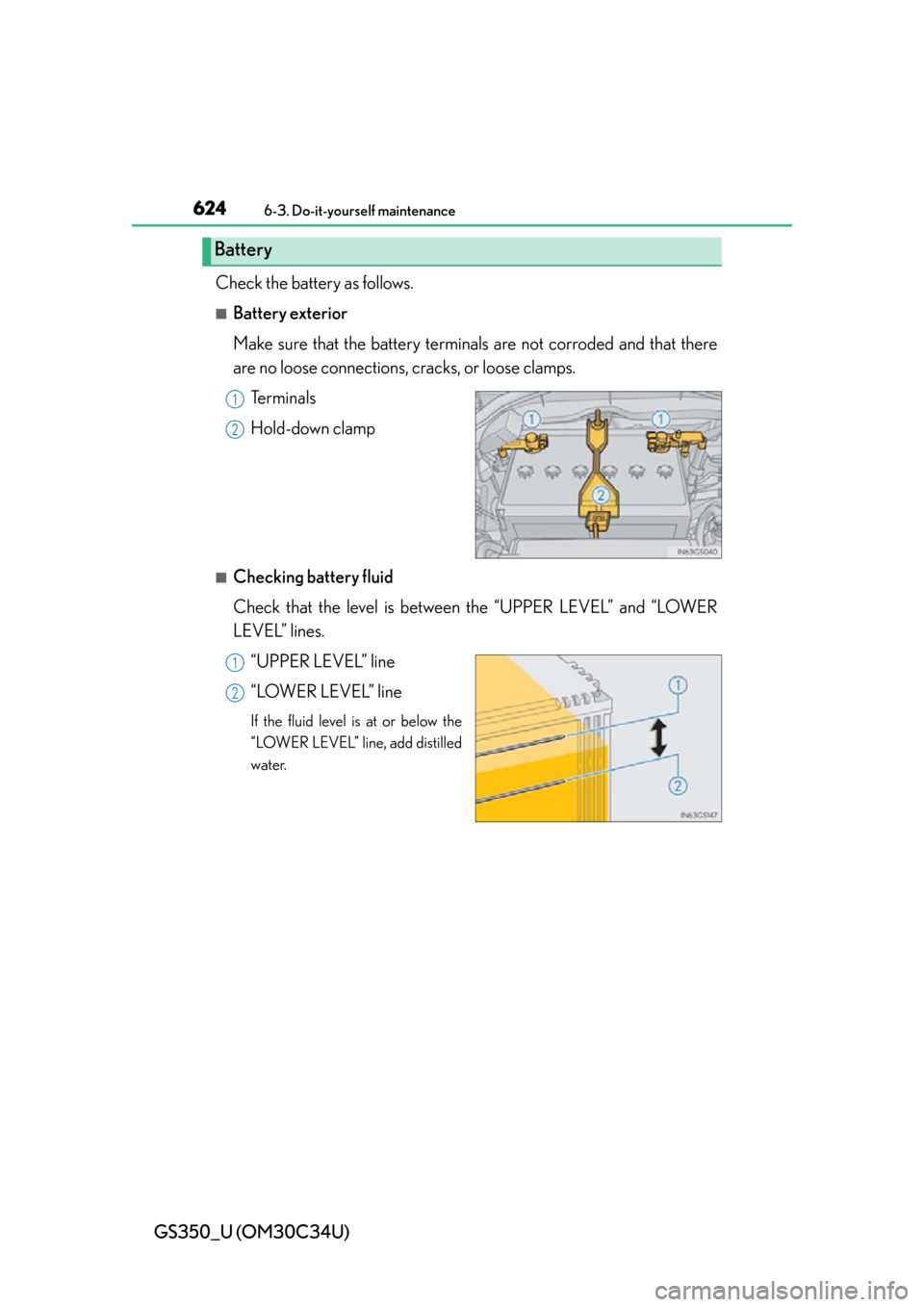 Lexus GS350 2013  Using the interior lights / LEXUS 2013 GS350 OWNERS MANUAL (OM30C34U) 624
GS350_U (OM30C34U)
6-3. Do-it-yourself maintenance
Check the battery as follows.
■Battery exterior
Make sure that the battery terminals are not corroded and that there
are no loose connections, 
