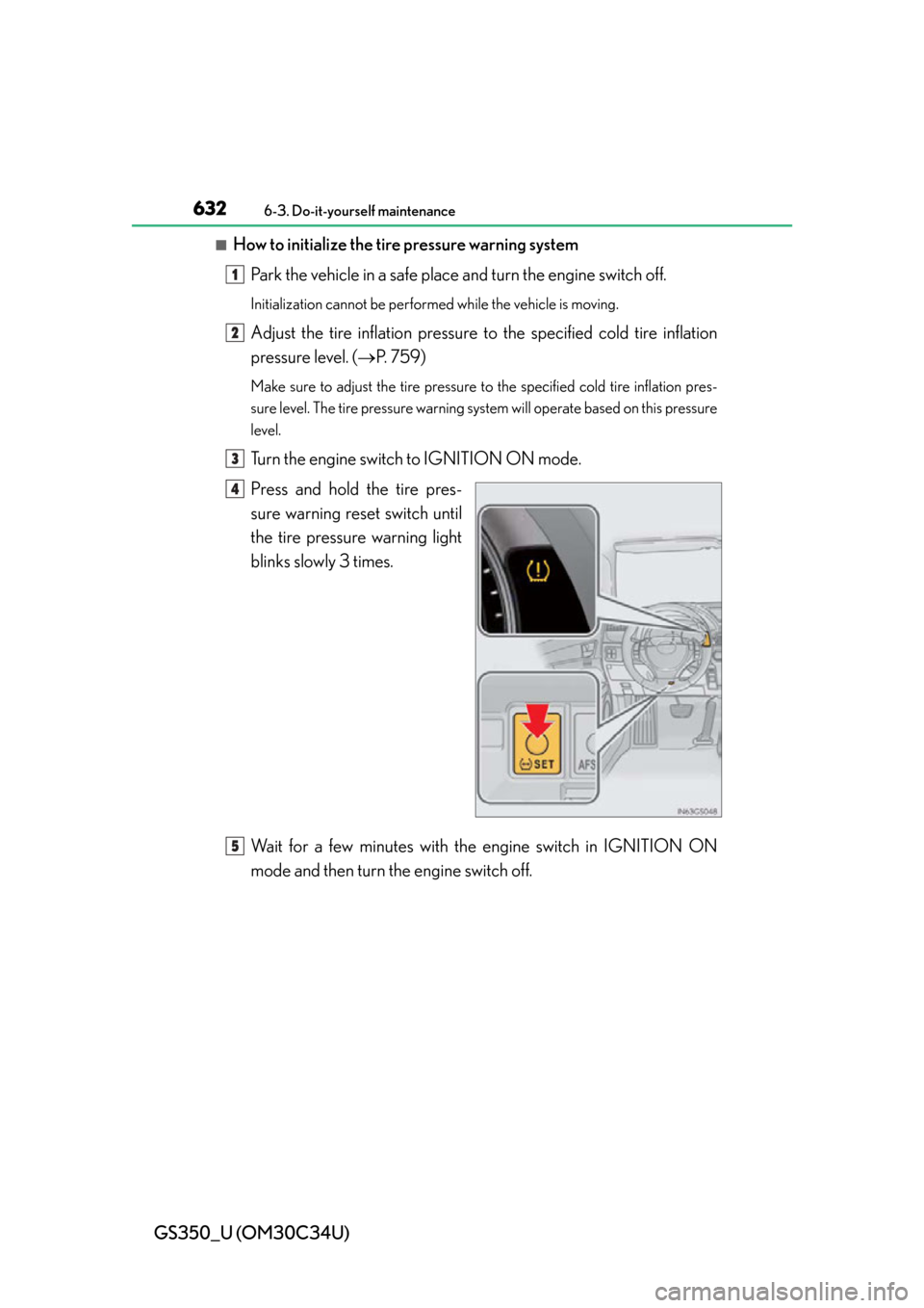 Lexus GS350 2013  Using the interior lights / LEXUS 2013 GS350 OWNERS MANUAL (OM30C34U) 632
GS350_U (OM30C34U)
6-3. Do-it-yourself maintenance
■How to initialize the tire pressure warning systemPark the vehicle in a safe place and turn the engine switch off.
Initialization cannot be pe