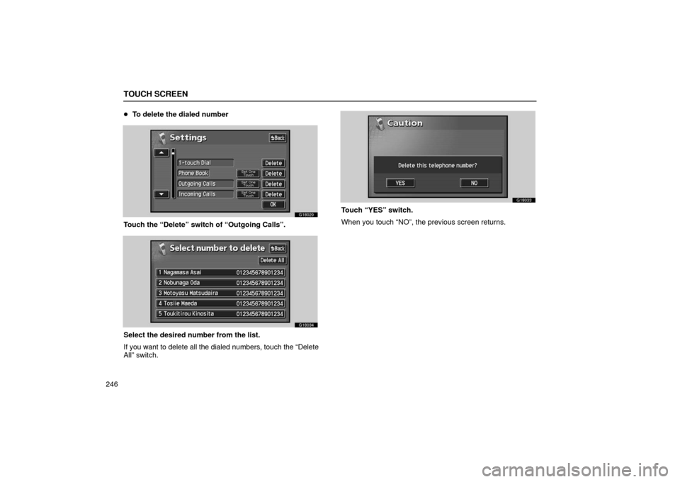 Lexus GS430 2006  Scheduled Maintenance Guide / LEXUS 2006 GS430/GS300 FROM JAN. 2005 PROD. OWNERS MANUAL (OM30649U) TOUCH SCREEN
246
To delete the dialed number
G18029
Touch the “Delete” switch of “Outgoing Calls”.
G18034
Select the desired number from the list.
If you want to delete all the dialed numbers