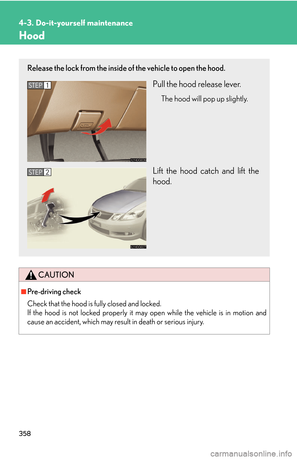 Lexus GS450h 2007  Scheduled Maintenance Guide / LEXUS 2007 GS450H THROUGH JUNE 2006 PROD. OWNERS MANUAL (OM30727U) 358
4-3. Do-it-yourself maintenance
Hood
CAUTION
■Pre-driving check
Check that the hood is fully closed and locked. 
If the hood is not locked properly it may open while the vehicle is in motion 