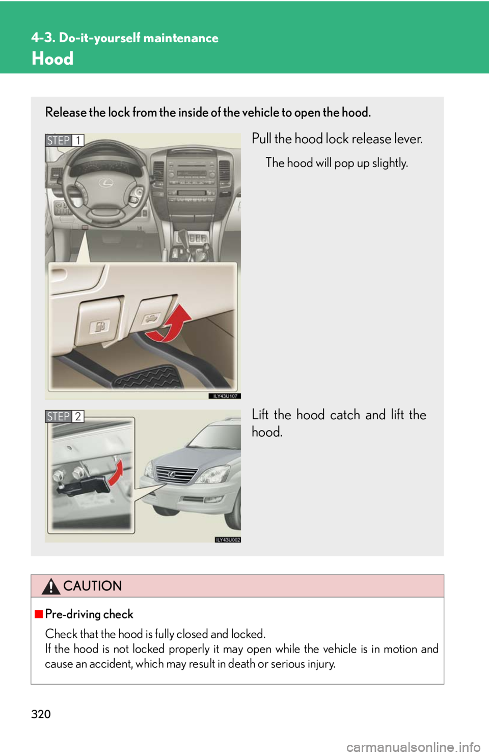 Lexus GX470 2008  Opening, closing and locking the doors / LEXUS 2008 GX470 OWNERS MANUAL (OM60D82U) 320
4-3. Do-it-yourself maintenance
Hood
CAUTION
■Pre-driving check
Check that the hood is fully closed and locked. 
If the hood is not locked properly it may open while the vehicle is in motion and
