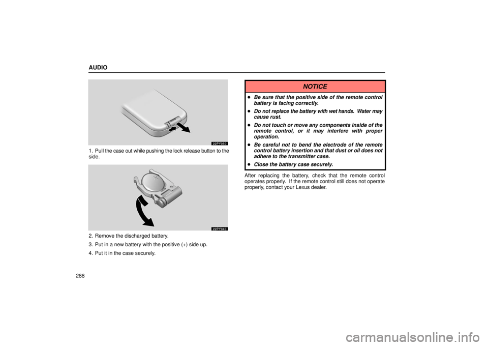 Lexus GX470 2006  Repair Manual Information / LEXUS 2006 GX470 OWNERS MANUAL (OM60B99U) AUDIO
288
1. Pull the case out while pushing the lock release button to the
side.
2. Remove the discharged battery.
3. Put in a new battery with the positive (+) side up.
4. Put it in the case securel