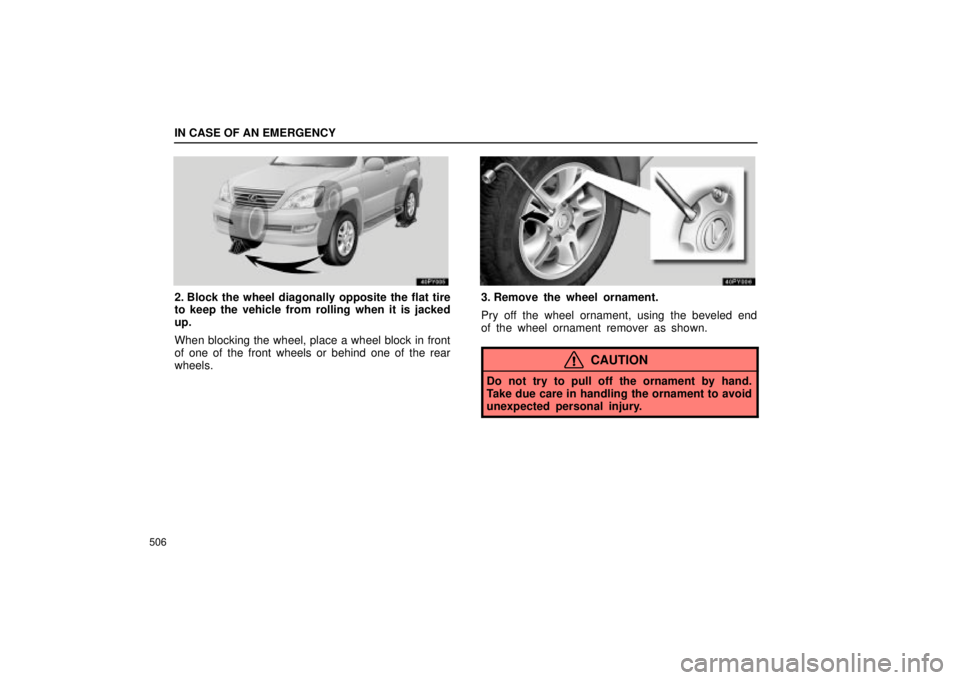Lexus GX470 2005  Pictorial Index / LEXUS 2005 GX470 OWNERS MANUAL (OM60B11U) IN CASE OF AN EMERGENCY
506
2. Block the wheel diagonally opposite the flat tire
to keep the vehicle from rolling when it is jacked
up.
When blocking the wheel, place a wheel block in front
of one of 