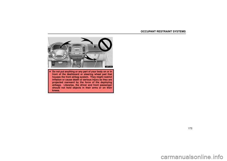 Lexus GX470 2004  Audio / OCCUPANT RESTRAINT SYSTEMS
173
Do not put anything or any part of your body on or in
front of the dashboard or steering wheel pad that
houses the front airbag system.  They might restrict
inflation o