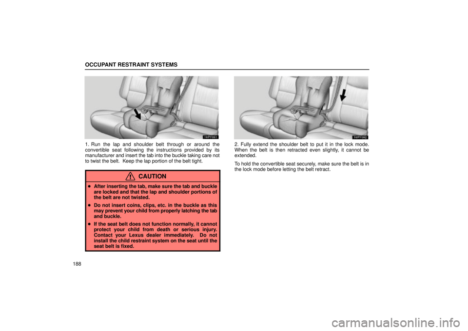 Lexus GX470 2004 Audio System / LEXUS 2004 GX470 THROUGH OCT. 2003 PROD. OWNERS MANUAL (OM60A46U) OCCUPANT RESTRAINT SYSTEMS
188
1. Run the lap and shoulder belt through or around the
convertible seat following the instructions provided by its
manufacturer and insert the tab into the buckle taking Lexus GX470 2004 Audio System / LEXUS 2004 GX470 THROUGH OCT. 2003 PROD. OWNERS MANUAL (OM60A46U) OCCUPANT RESTRAINT SYSTEMS
188
1. Run the lap and shoulder belt through or around the
convertible seat following the instructions provided by its
manufacturer and insert the tab into the buckle taking