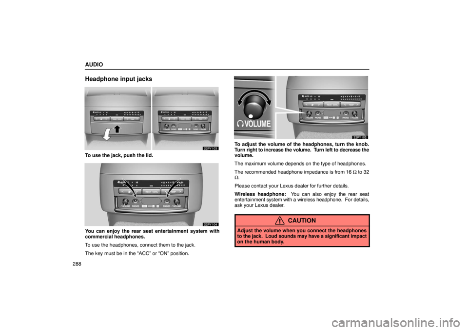 Lexus GX470 2003  Audio System / AUDIO
288
Headphone input jacks
To use the jack, push the lid.
You can enjoy the rear seat entertainment system with
commercial headphones.
To use the headphones, connect them to the jack.
The key mus