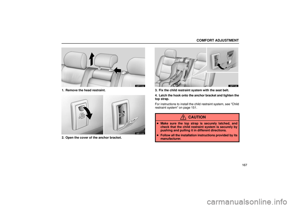 Lexus GX470 2003  Electrical Components / LEXUS 2003 GX470 OWNERS MANUAL (OM60979U) COMFORT ADJUSTMENT
167
1. Remove the head restraint.
2. Open the cover of the anchor bracket.
3. Fix the child restraint system with the seat belt.
4. Latch the hook onto the anchor bracket and tighte