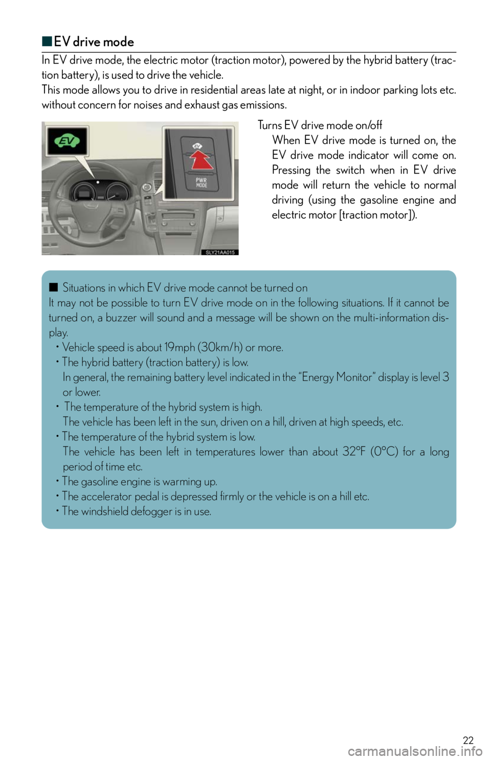 Lexus HS250h 2011  Hybrid system / 22
■EV drive mode
In EV drive mode, the electric motor (traction motor), powered by the hybrid battery (trac-
tion battery), is used to drive the vehicle.
This mode allows you to drive in residentia
