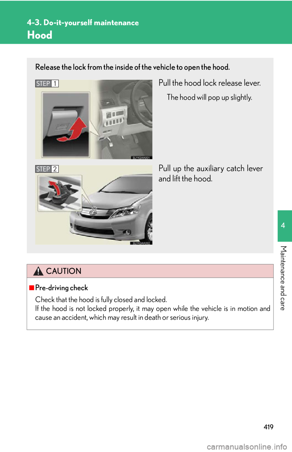 Lexus HS250h 2010  Scheduled Maintenance Guide / LEXUS 2010 HS250H OWNERS MANUAL (OM75006U) 419
4-3. Do-it-yourself maintenance
4
Maintenance and care
Hood
CAUTION
■Pre-driving check
Check that the hood is fully closed and locked. 
If the hood is not locked properly, it may open while t