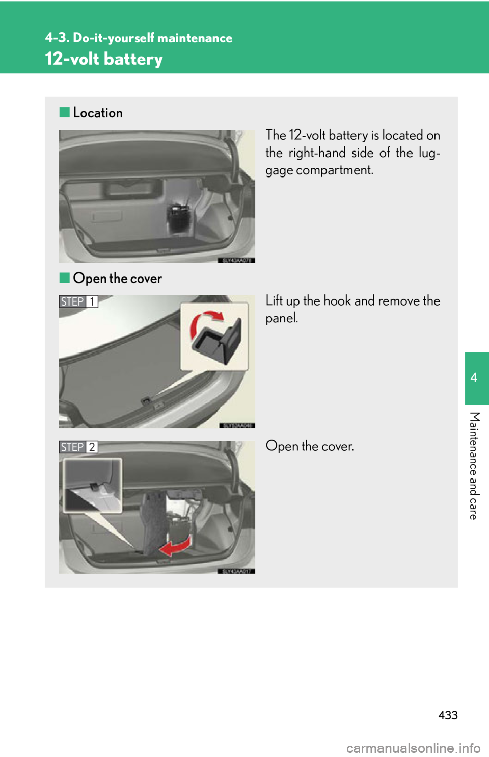 Lexus HS250h 2010  Instrument cluster / LEXUS 2010 HS250H OWNERS MANUAL (OM75006U) 433
4-3. Do-it-yourself maintenance
4
Maintenance and care
12-volt battery
■Location
The 12-volt battery is located on 
the right-hand side of the lug-
gage compartment.
■ Open the co
 ver
Lift up
