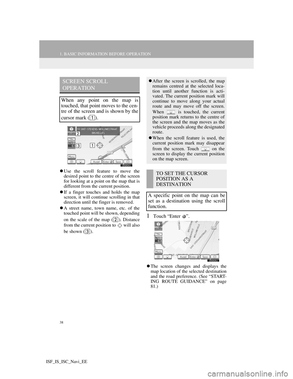Lexus IS220d 2012  Navigation manual 38
1. BASIC INFORMATION BEFORE OPERATION
ISF_IS_ISC_Navi_EE
Use the scroll feature to move the
desired point to the centre of the screen
for looking at a point on the map that is
different from the