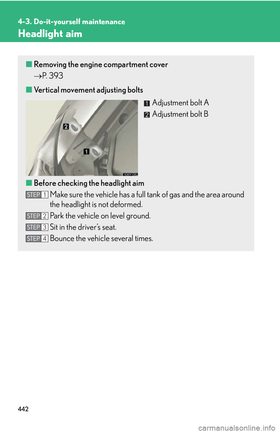 Lexus IS250 2013  Warranty and Services Guide / LEXUS 2013 IS250,IS350 OWNERS MANUAL (OM53B64U) 442
4-3. Do-it-yourself maintenance
Headlight aim
■Removing the engine compartment cover
 P.  3 9 3
■ Vertical movement adjusting bolts
Adjustment bolt A
Adjustment bolt B
■ Before checking t