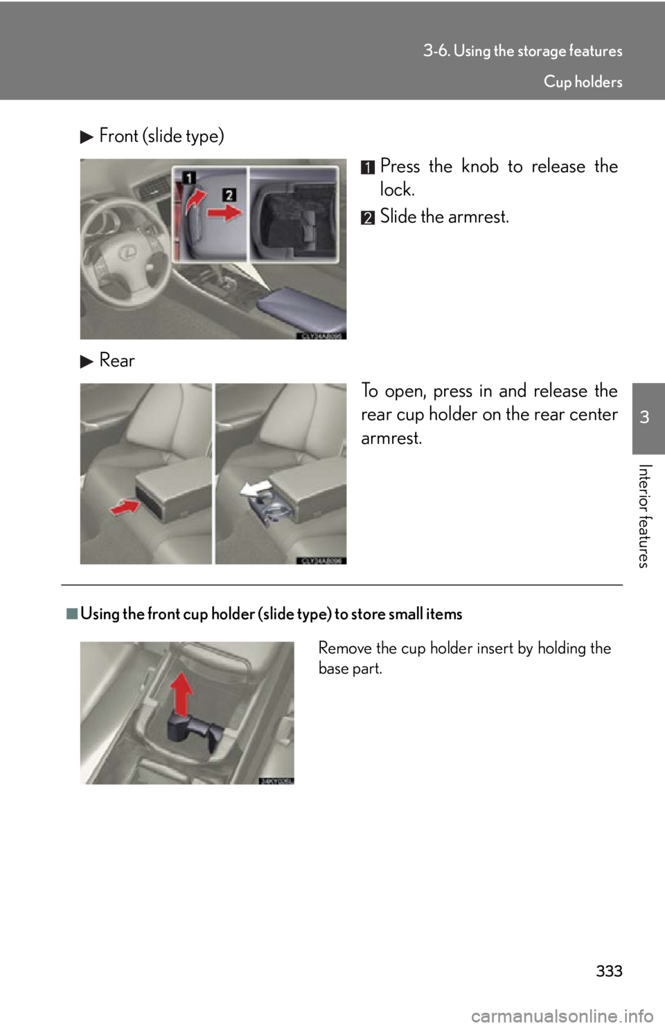 Lexus IS250 2012  Warranty and Services Guide / LEXUS 2012 IS250,IS350 OWNERS MANUAL (OM53A87U) 333
3-6. Using the storage features
3
Interior features
Front (slide type)Press the knob to release the
lock.
Slide the armrest.
Rear To open, press in and release the
rear cup holder on the rear cent