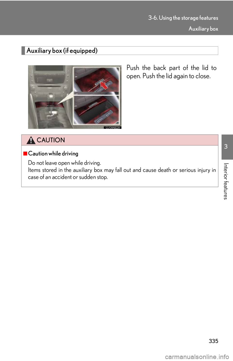Lexus IS250 2012  Warranty and Services Guide / LEXUS 2012 IS250,IS350 OWNERS MANUAL (OM53A87U) 335
3-6. Using the storage features
3
Interior features
Auxiliary box (if equipped)Push the back part of the lid to
open. Push the lid again to close.
CAUTION
■Caution while driving
Do not leave ope