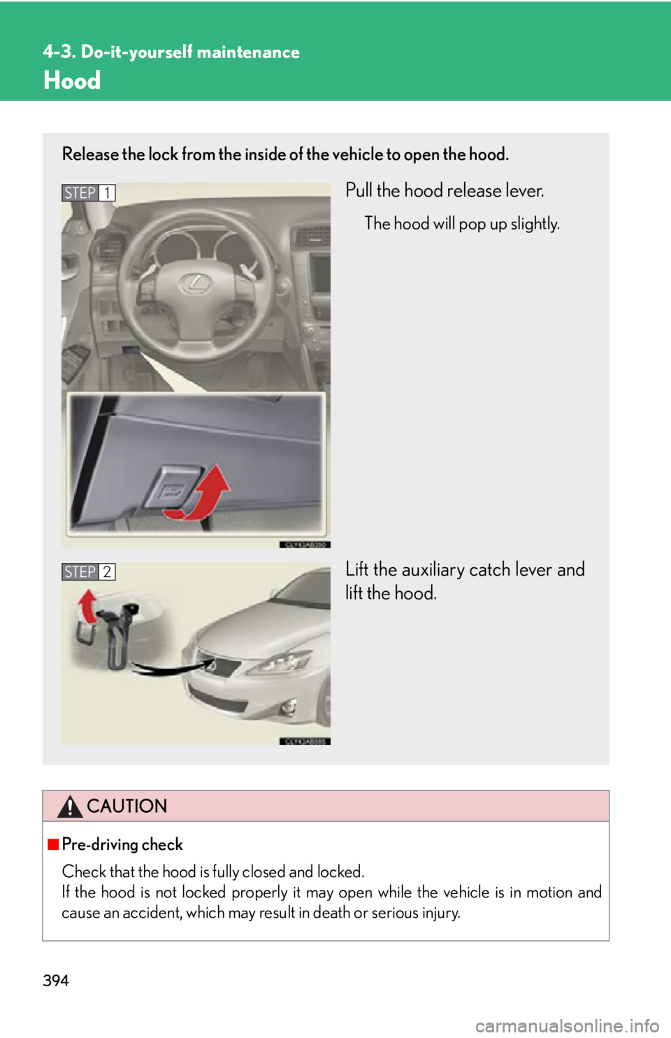 Lexus IS250 2012  Instrument cluster / LEXUS 2012 IS250,IS350 OWNERS MANUAL (OM53A87U) 394
4-3. Do-it-yourself maintenance
Hood
CAUTION
■Pre-driving check
Check that the hood is fully closed and locked. 
If the hood is not locked properly it may open while the vehicle is in motion and