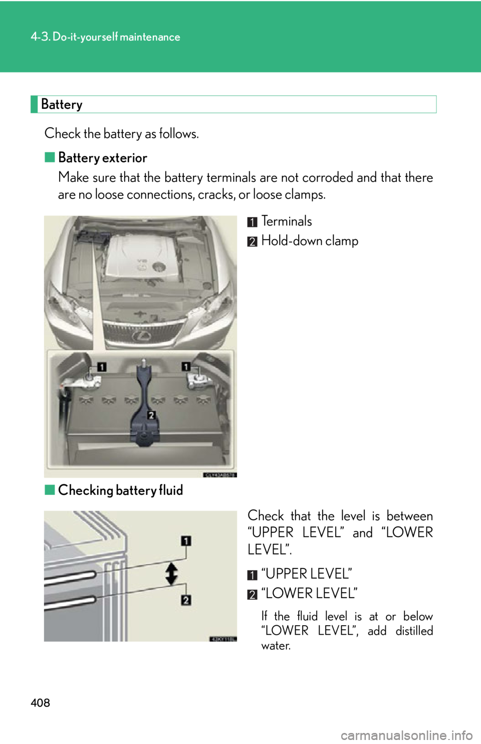 Lexus IS250 2012  Instrument cluster / LEXUS 2012 IS250,IS350 OWNERS MANUAL (OM53A87U) 408
4-3. Do-it-yourself maintenance
BatteryCheck the battery as follows.
■ Battery exterior
Make sure that the battery terminals  are not corroded and that there
are no loose connections, cracks, or