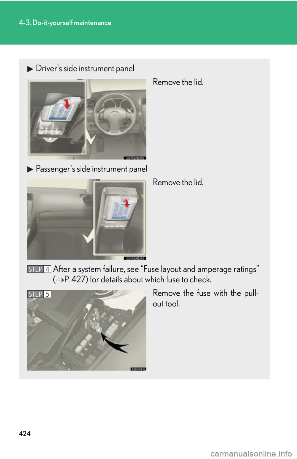 Lexus IS250 2011  Instrument Cluster / LEXUS 2011 IS250/IS350 OWNERS MANUAL (OM53839U) 424
4-3. Do-it-yourself maintenance
Drivers side instrument panelRemove the lid.
Passengers side instrument panel Remove the lid.
After a system failure, see “Fuse layout and amperage ratings”
(