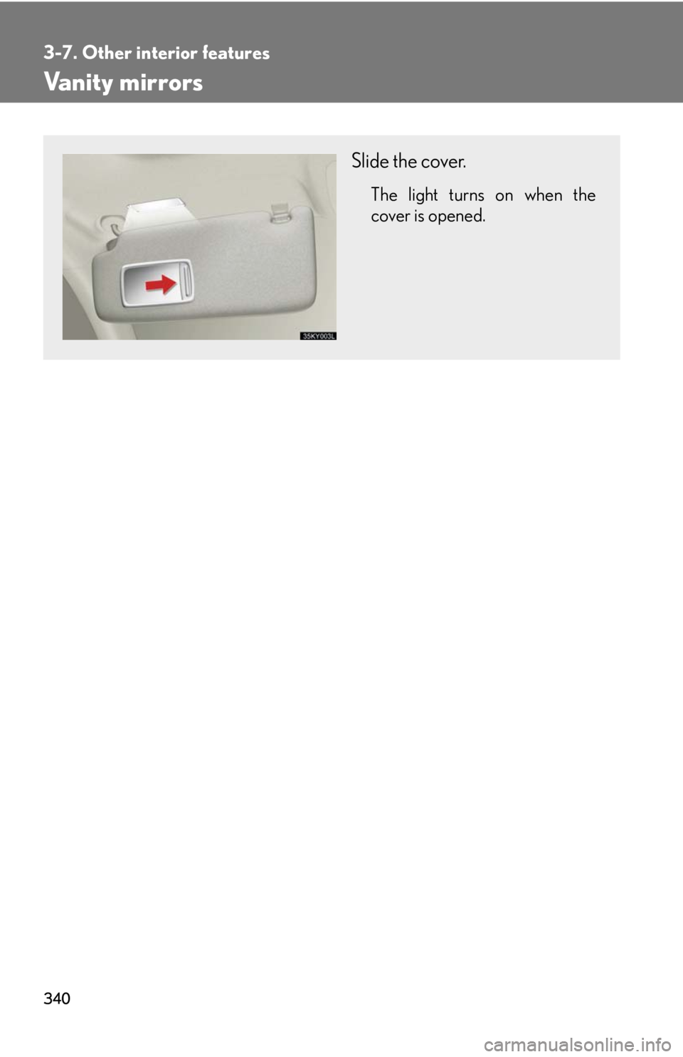 Lexus IS250 2010  Do-It-Yourself Maintenance / LEXUS 2010 IS350 IS250 OWNERS MANUAL (OM53A23U) 340
3-7. Other interior features
Vanity mirrors
Slide the cover.
The light turns on when the
cover is opened. 