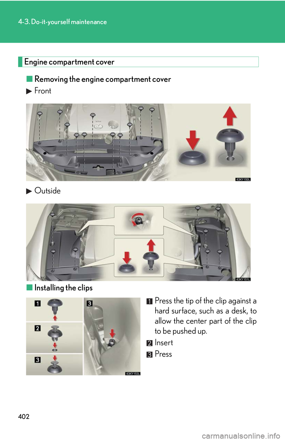 Lexus IS250 2010  Do-It-Yourself Maintenance / LEXUS 2010 IS350 IS250 OWNERS MANUAL (OM53A23U) 402
4-3. Do-it-yourself maintenance
Engine compartment cover
■Removing the engine compartment cover
Front
Outside
■Installing the clips
Press the tip of the clip against a
hard surface, such as a 