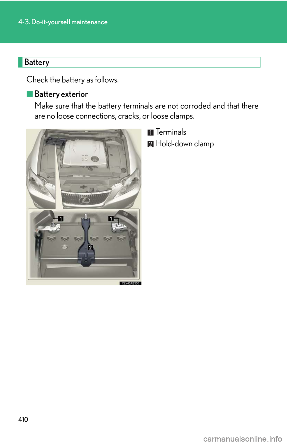 Lexus IS250 2010  Do-It-Yourself Maintenance / LEXUS 2010 IS350 IS250 OWNERS MANUAL (OM53A23U) 410
4-3. Do-it-yourself maintenance
Battery
Check the battery as follows.
■Battery exterior
Make sure that the battery terminals are not corroded and that there
are no loose connections, cracks, or 