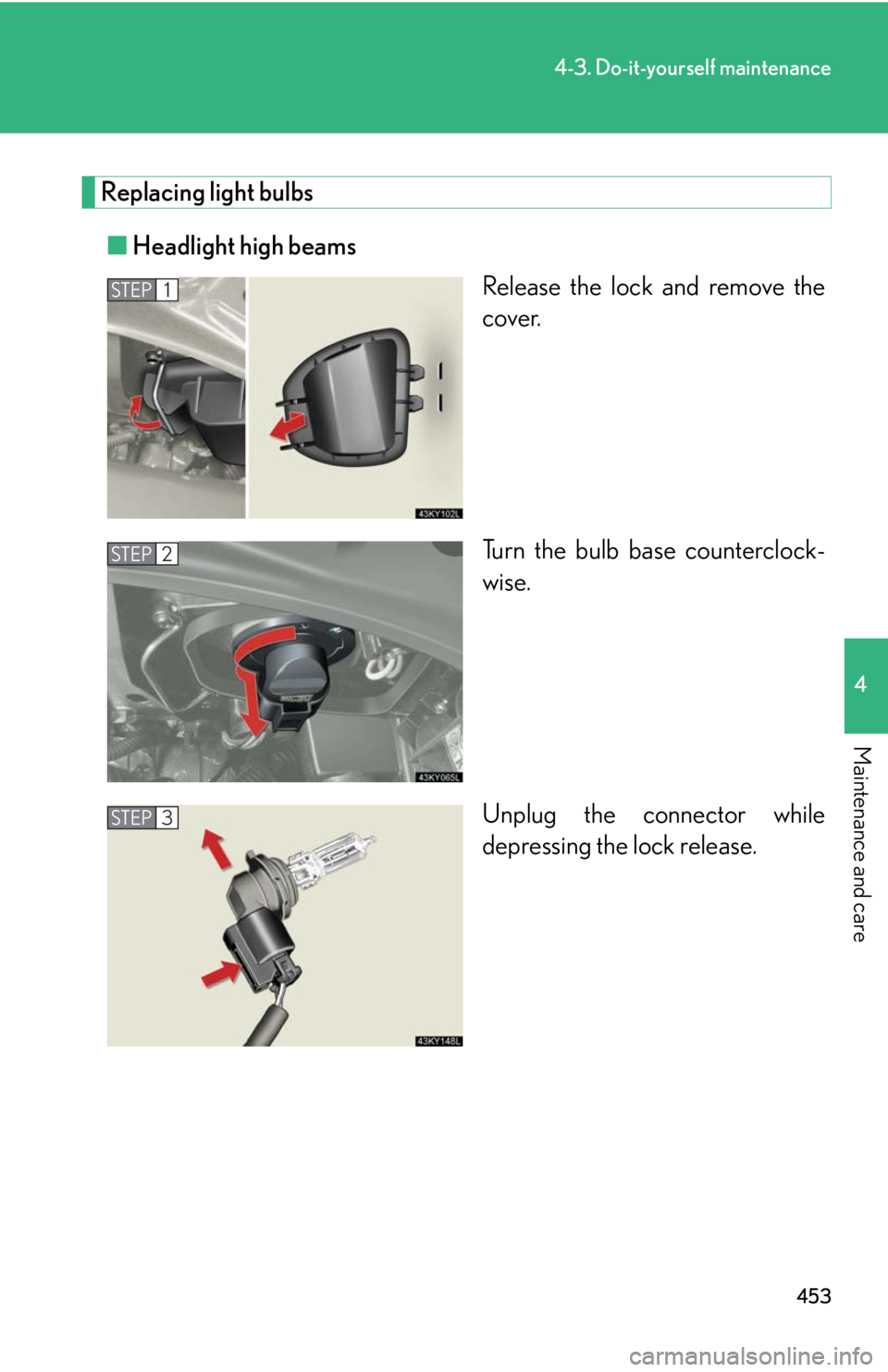 Lexus IS250 2010  Using The Interior Lights / LEXUS 2010 IS350 IS250 OWNERS MANUAL (OM53A23U) 453
4-3. Do-it-yourself maintenance
4
Maintenance and care
Replacing light bulbs
■Headlight high beams
Release the lock and remove the
cover.
Turn the bulb base counterclock-
wise.
Unplug the connec