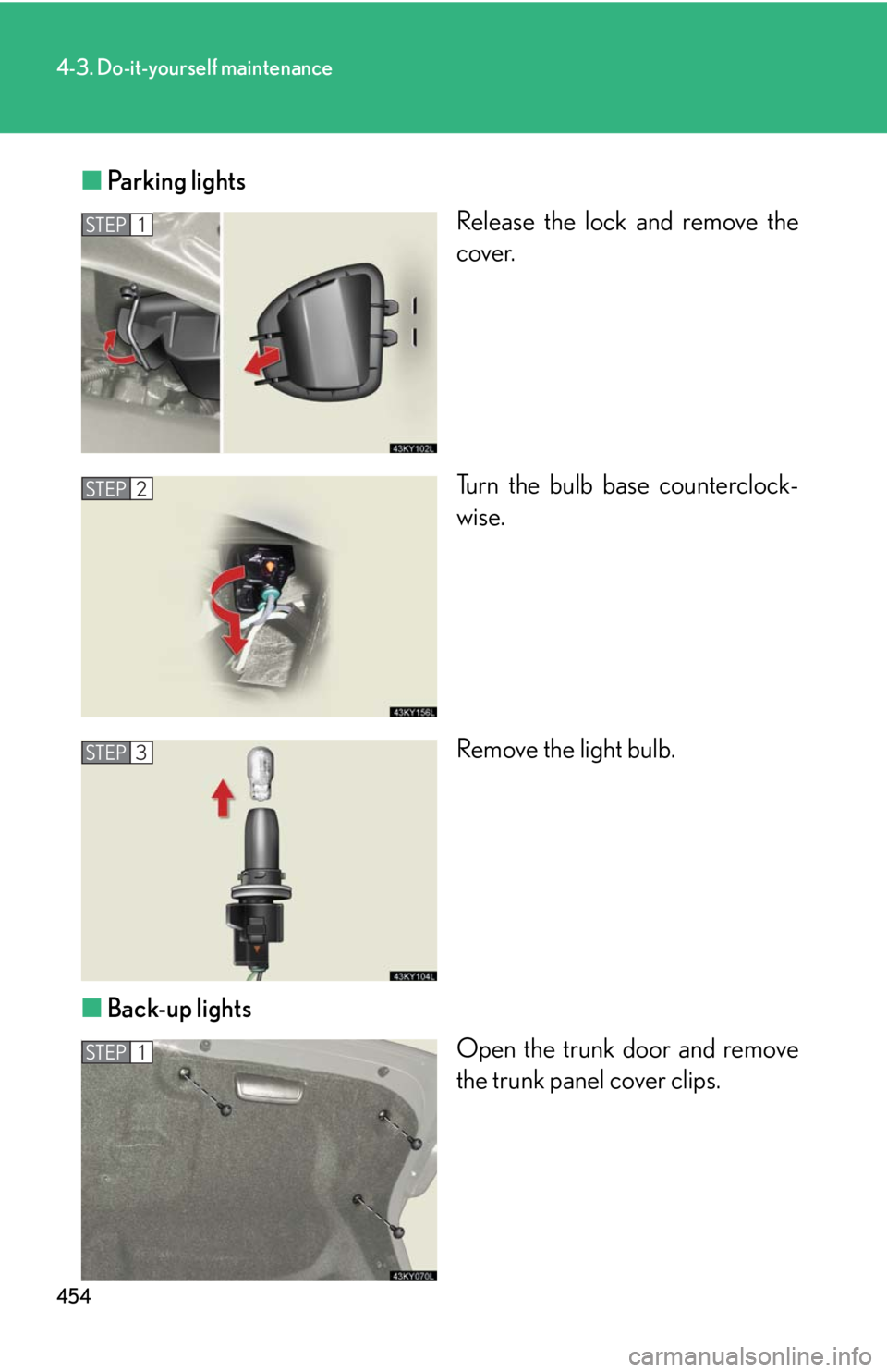 Lexus IS250 2010  Using The Interior Lights / LEXUS 2010 IS350 IS250 OWNERS MANUAL (OM53A23U) 454
4-3. Do-it-yourself maintenance
■Parking lights
Release the lock and remove the
cover.
Turn the bulb base counterclock-
wise.
Remove the light bulb.
■Back-up lights
Open the trunk door and rem