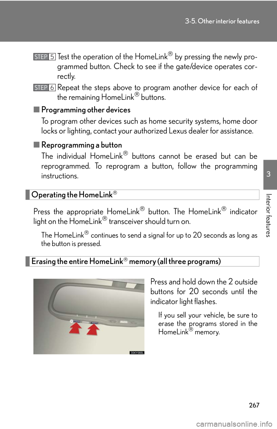 Lexus IS250 2008 Safety information / LEXUS 2008 IS250 OWNERS MANUAL (OM53699U) 267
3-5. Other interior features
3
Interior features
Test the operation of the HomeLink by pressing the newly pro-
grammed button. Check to see if the gate/device operates cor-
rectly.
Repeat the Lexus IS250 2008 Safety information / LEXUS 2008 IS250 OWNERS MANUAL (OM53699U) 267
3-5. Other interior features
3
Interior features
Test the operation of the HomeLink by pressing the newly pro-
grammed button. Check to see if the gate/device operates cor-
rectly.
Repeat the