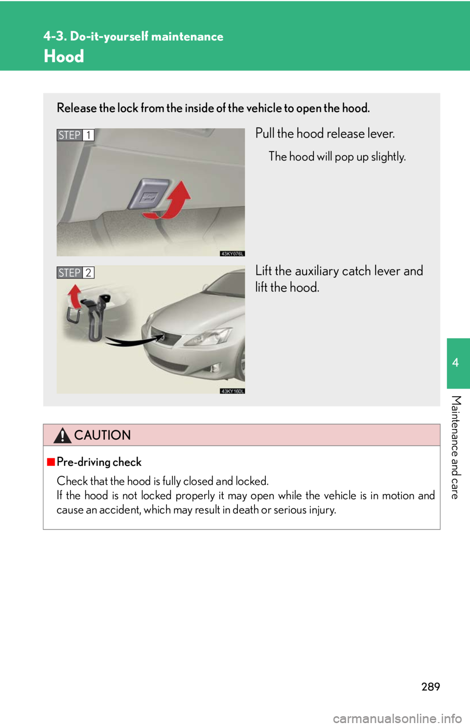 Lexus IS250 2008  Safety information / LEXUS 2008 IS250 OWNERS MANUAL (OM53699U) 289
4-3. Do-it-yourself maintenance
4
Maintenance and care
Hood
CAUTION
■Pre-driving check
Check that the hood is fully closed and locked. 
If the hood is not locked properly it may open while the v