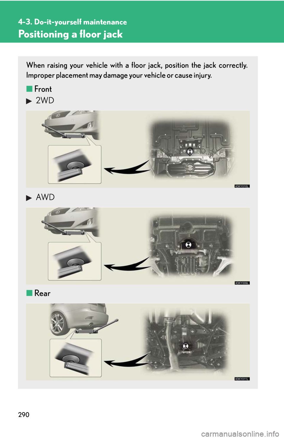 Lexus IS250 2008  Safety information / LEXUS 2008 IS250 OWNERS MANUAL (OM53699U) 290
4-3. Do-it-yourself maintenance
Positioning a floor jack
When raising your vehicle with a floor jack, position the jack correctly.
Improper placement may damage your vehicle or cause injury.
■Fr
