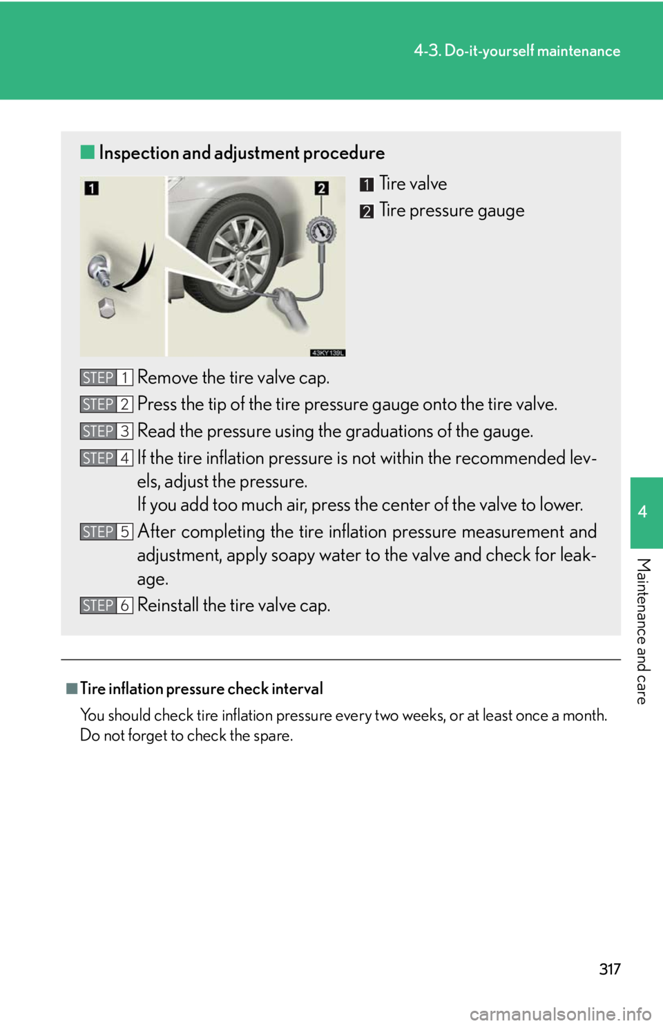 Lexus IS250 2008  Safety information / LEXUS 2008 IS250 OWNERS MANUAL (OM53699U) 317
4-3. Do-it-yourself maintenance
4
Maintenance and care
■Tire inflation pressure check interval
You should check tire inflation pressure every two weeks, or at least once a month.
Do not forget t