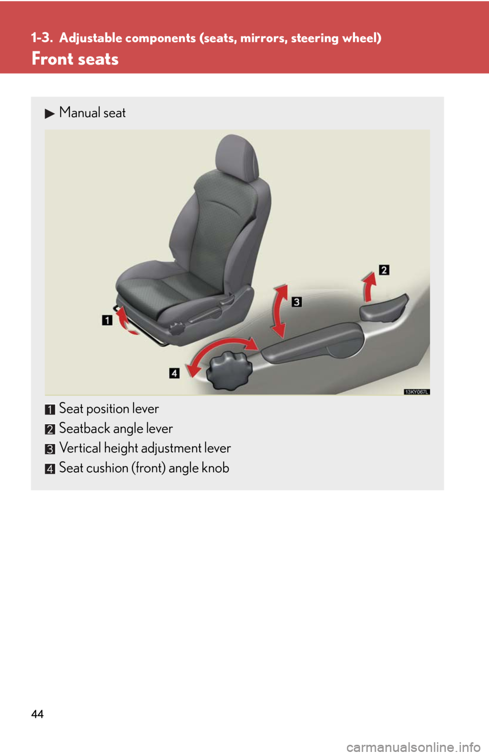 Lexus IS250 2008  Safety information / LEXUS 2008 IS250 OWNERS MANUAL (OM53699U) 44
1-3. Adjustable components (seats, mirrors, steering wheel)
Front seats
Manual seat
Seat position lever
Seatback angle lever
Vertical height adjustment lever
Seat cushion (front) angle knob 
