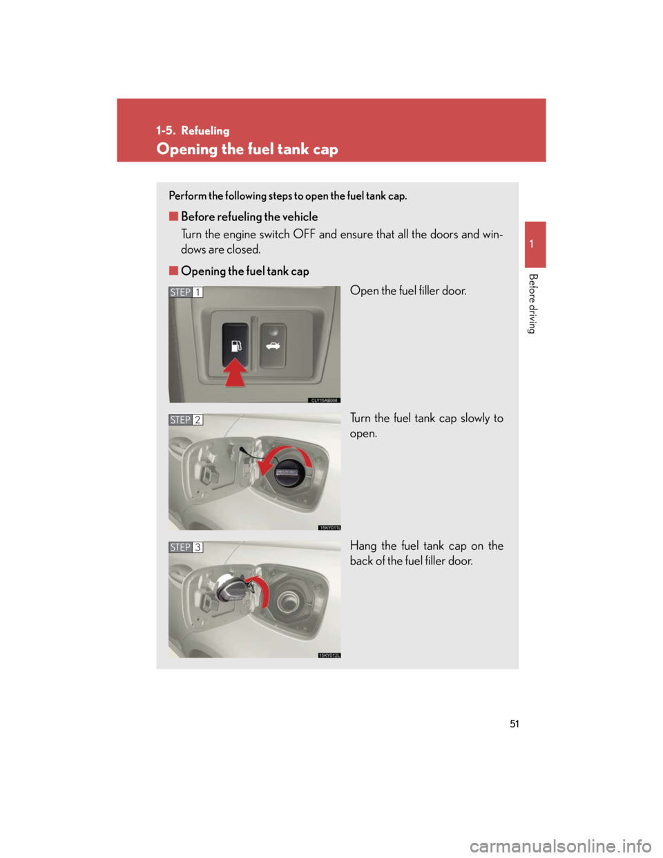 Lexus IS250 2007  Do-it-yourself maintenance / LEXUS 2007 IS350/250 OWNERS MANUAL (OM53578U) 51
1
Before driving
1-5. Refueling
Opening the fuel tank cap
Perform the following steps to open the fuel tank cap. 
■Before refueling the vehicle
Turn the engine switch OFF and ensure that all the 