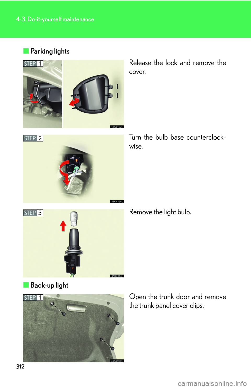 Lexus IS250 2006  Instrument cluster / LEXUS 2006 IS350/250 THROUGH APRIL 2006 PROD. OWNERS MANUAL (OM53508U) 312
4-3. Do-it-yourself maintenance
■Parking lights
Release the lock and remove the
cover.
Turn the bulb base counterclock-
wise.
Remove the light bulb.
■ Back-up light
Open the trunk door and rem
