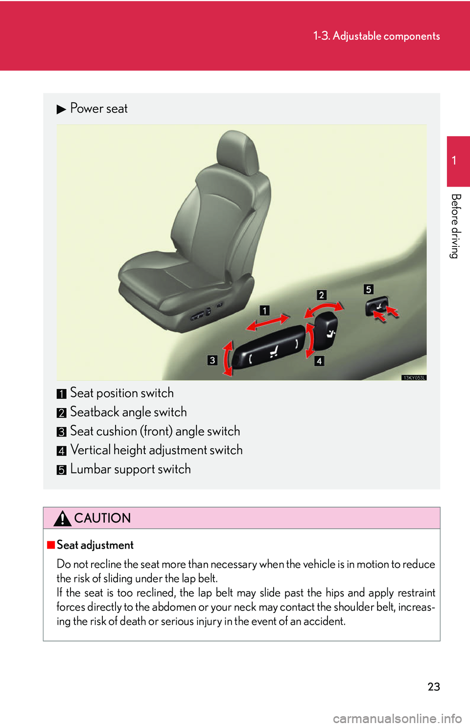 Lexus IS250 2006  Instrument cluster / LEXUS 2006 IS350/250 THROUGH APRIL 2006 PROD. OWNERS MANUAL (OM53508U) 23
1-3. Adjustable components
1
Before driving
CAUTION
■Seat adjustment
Do not recline the seat more than necessary when the vehicle is in motion to reduce
the risk of sliding under the lap belt.
If