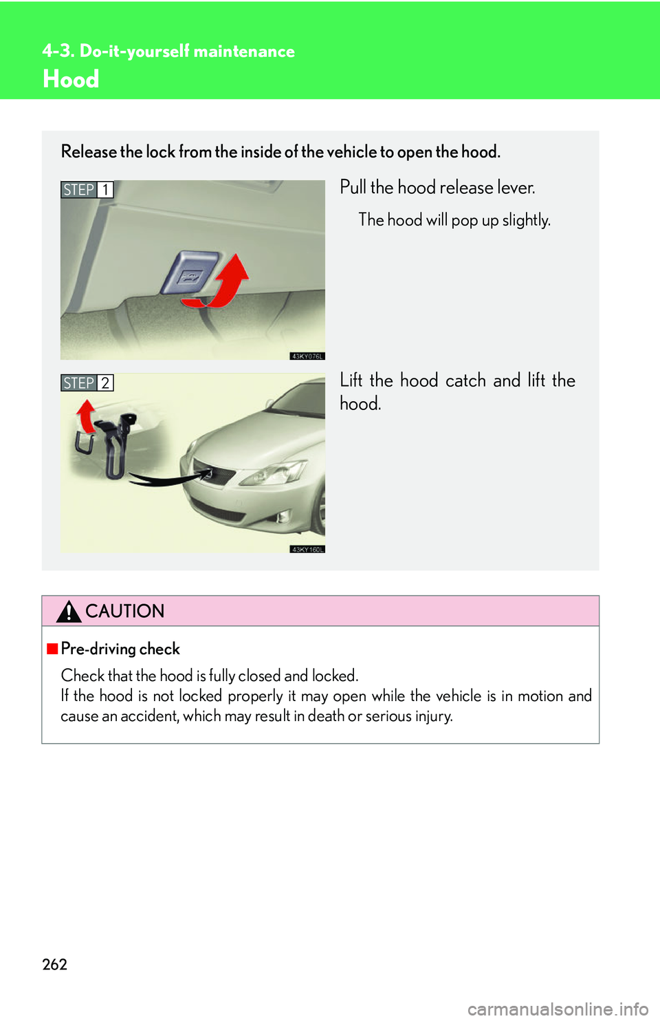 Lexus IS250 2006  Quick Guide / LEXUS 2006 IS350/250 FROM MAY 2006 PROD. OWNERS MANUAL (OM53619U) 262
4-3. Do-it-yourself maintenance
Hood
CAUTION
■Pre-driving check
Check that the hood is fully closed and locked. 
If the hood is not locked properly it may open while the vehicle is in motion and