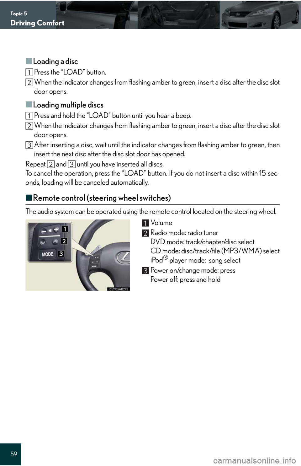 Lexus IS250C 2010 Do-It-Yourself Maintenance / LEXUS 2010 IS350C/250C QUICK GUIDE OWNERS MANUAL (OM53738U) Topic 5
Driving Comfort
59
■Loading a disc
Press the “LOAD” button.
When the indicator changes from flashing amber to green, insert a disc after the disc slot
door opens.
■Loading multiple di Lexus IS250C 2010 Do-It-Yourself Maintenance / LEXUS 2010 IS350C/250C QUICK GUIDE OWNERS MANUAL (OM53738U) Topic 5
Driving Comfort
59
■Loading a disc
Press the “LOAD” button.
When the indicator changes from flashing amber to green, insert a disc after the disc slot
door opens.
■Loading multiple di